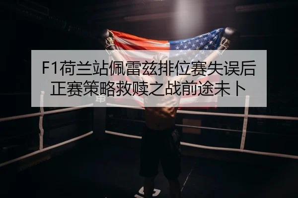 F1荷兰站佩雷兹排位赛失误后 正赛策略救赎之战前途未卜
