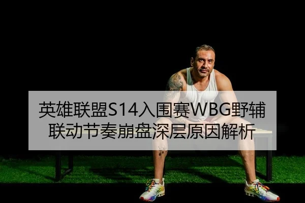 英雄联盟S14入围赛WBG野辅联动节奏崩盘深层原因解析